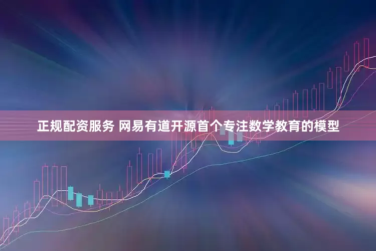 正规配资服务 网易有道开源首个专注数学教育的模型