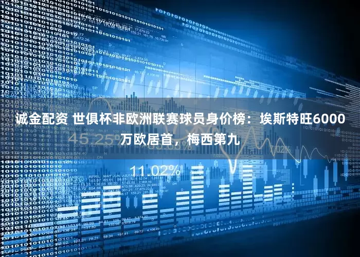 诚金配资 世俱杯非欧洲联赛球员身价榜：埃斯特旺6000万欧居首，梅西第九