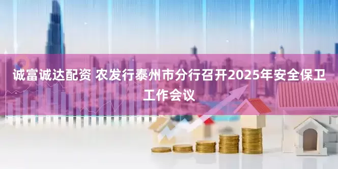 诚富诚达配资 农发行泰州市分行召开2025年安全保卫工作会议