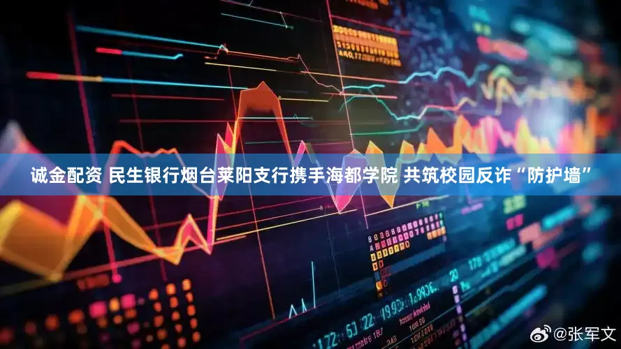 诚金配资 民生银行烟台莱阳支行携手海都学院 共筑校园反诈“防护墙”
