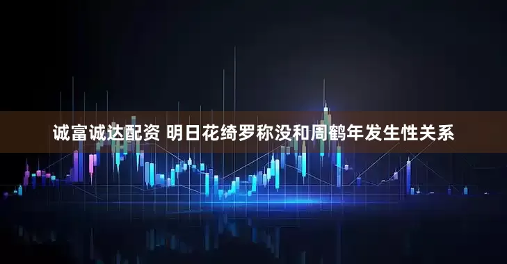 诚富诚达配资 明日花绮罗称没和周鹤年发生性关系