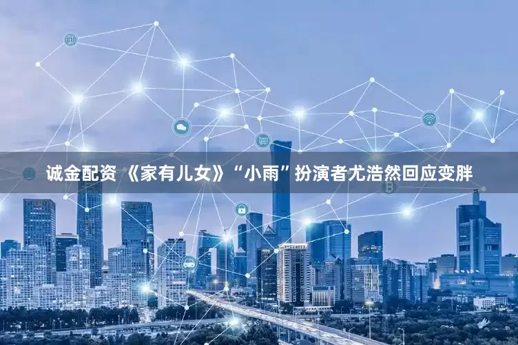 诚金配资 《家有儿女》“小雨”扮演者尤浩然回应变胖