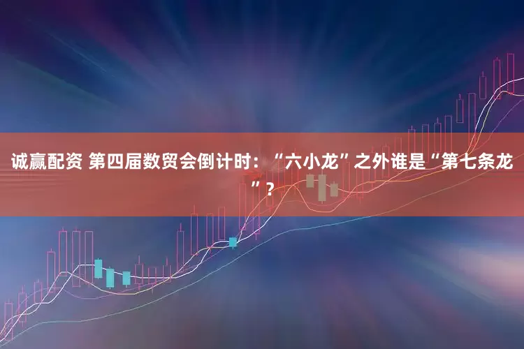 诚赢配资 第四届数贸会倒计时：“六小龙”之外谁是“第七条龙”？