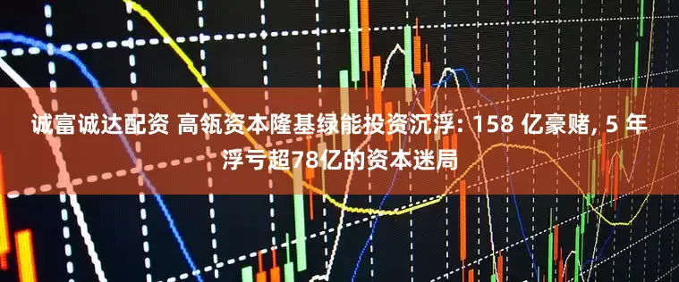 诚富诚达配资 高瓴资本隆基绿能投资沉浮: 158 亿豪赌, 5 年浮亏超78亿的资本迷局