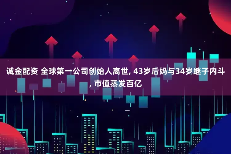 诚金配资 全球第一公司创始人离世, 43岁后妈与34岁继子内斗, 市值蒸发百亿
