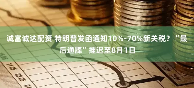 诚富诚达配资 特朗普发函通知10%-70%新关税？“最后通牒”推迟至8月1日
