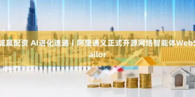 诚赢配资 AI进化速递丨阿里通义正式开源网络智能体WebSailor