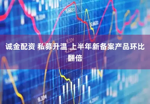 诚金配资 私募升温 上半年新备案产品环比翻倍