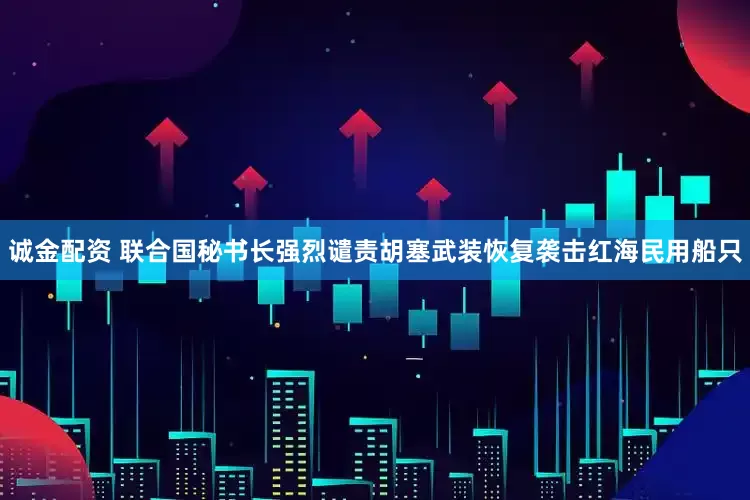 诚金配资 联合国秘书长强烈谴责胡塞武装恢复袭击红海民用船只