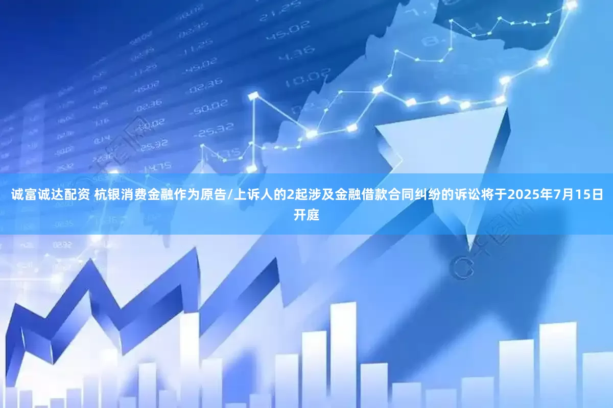 诚富诚达配资 杭银消费金融作为原告/上诉人的2起涉及金融借款合同纠纷的诉讼将于2025年7月15日开庭