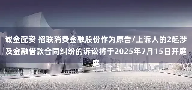 诚金配资 招联消费金融股份作为原告/上诉人的2起涉及金融借款合同纠纷的诉讼将于2025年7月15日开庭