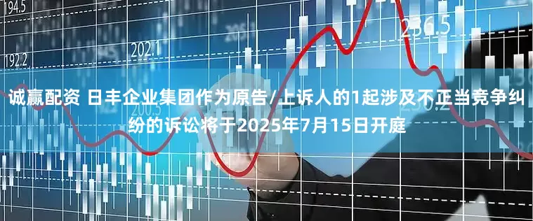 诚赢配资 日丰企业集团作为原告/上诉人的1起涉及不正当竞争纠纷的诉讼将于2025年7月15日开庭