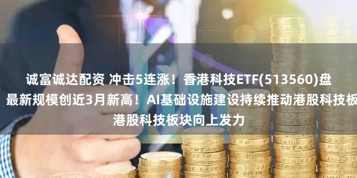 诚富诚达配资 冲击5连涨！香港科技ETF(513560)盘中涨超2%，最新规模创近3月新高！AI基础设施建设持续推动港股科技板块向上发力