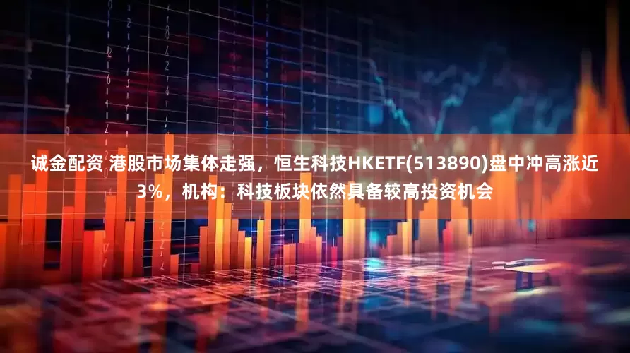 诚金配资 港股市场集体走强，恒生科技HKETF(513890)盘中冲高涨近3%，机构：科技板块依然具备较高投资机会