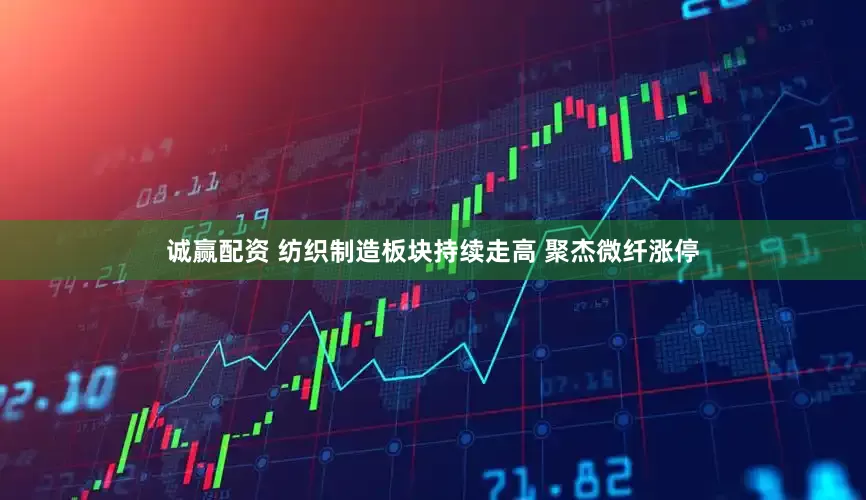 诚赢配资 纺织制造板块持续走高 聚杰微纤涨停