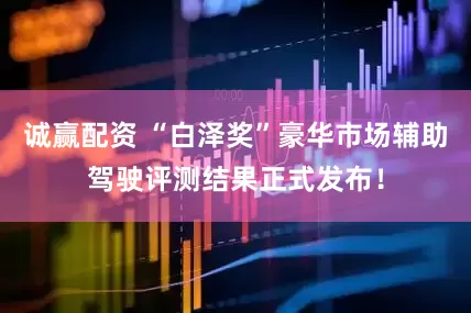 诚赢配资 “白泽奖”豪华市场辅助驾驶评测结果正式发布！
