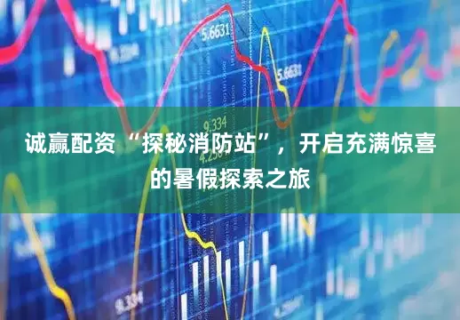 诚赢配资 “探秘消防站”，开启充满惊喜的暑假探索之旅