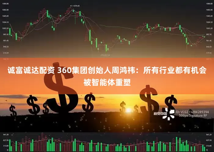诚富诚达配资 360集团创始人周鸿祎：所有行业都有机会被智能体重塑
