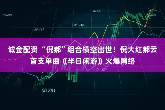 诚金配资 “倪郝”组合横空出世！倪大红郝云首支单曲《半日闲游》火爆网络
