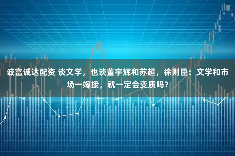 诚富诚达配资 谈文学，也谈董宇辉和苏超，徐则臣：文学和市场一嫁接，就一定会变质吗？