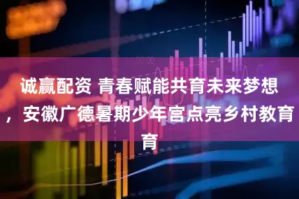 诚赢配资 青春赋能共育未来梦想，安徽广德暑期少年宫点亮乡村教育