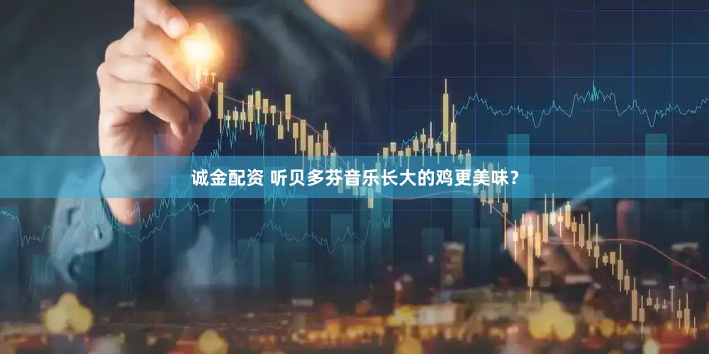 诚金配资 听贝多芬音乐长大的鸡更美味？