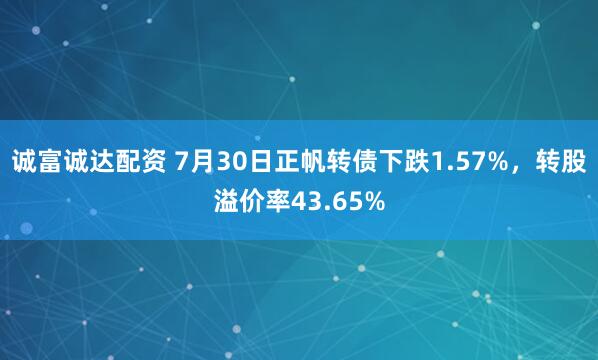诚富诚达配资 7月30日正帆转债下跌1.57%，转股溢价率43.65%