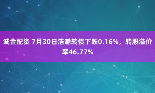 诚金配资 7月30日浩瀚转债下跌0.16%，转股溢价率46.77%