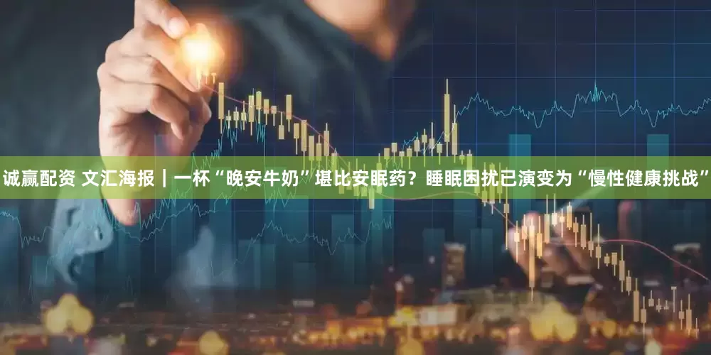 诚赢配资 文汇海报｜一杯“晚安牛奶”堪比安眠药？睡眠困扰已演变为“慢性健康挑战”