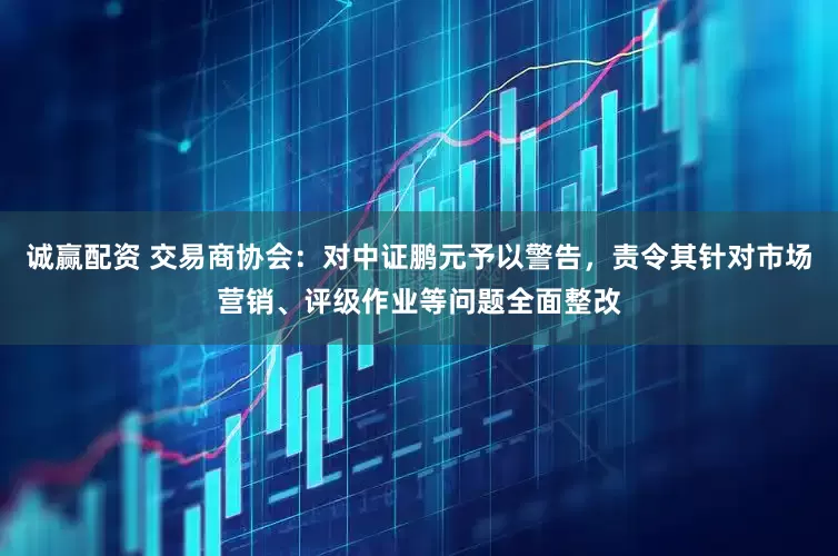 诚赢配资 交易商协会：对中证鹏元予以警告，责令其针对市场营销、评级作业等问题全面整改