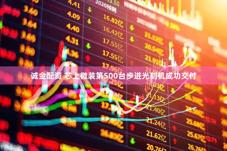 诚金配资 芯上微装第500台步进光刻机成功交付