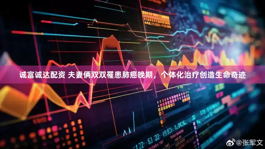 诚富诚达配资 夫妻俩双双罹患肺癌晚期，个体化治疗创造生命奇迹
