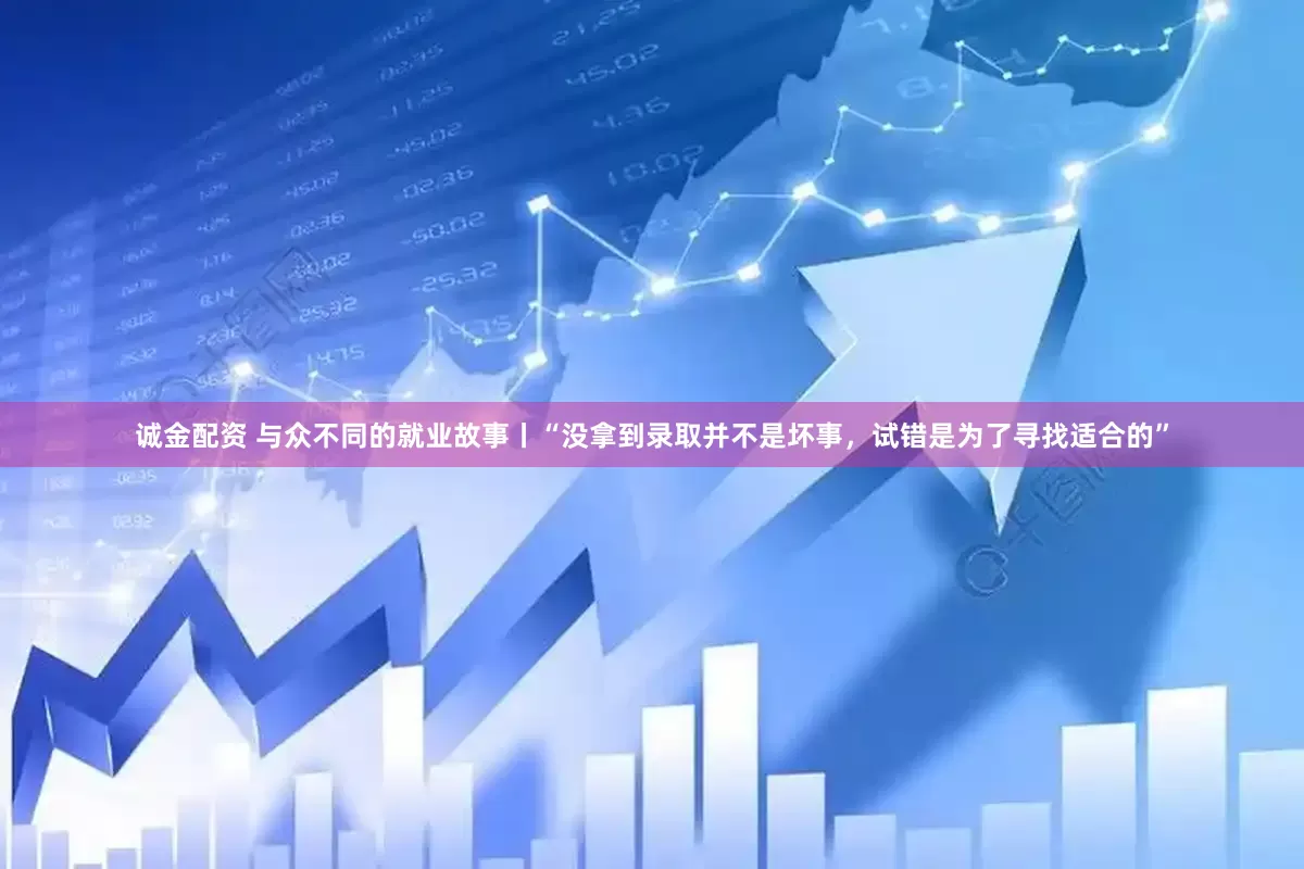 诚金配资 与众不同的就业故事丨“没拿到录取并不是坏事，试错是为了寻找适合的”