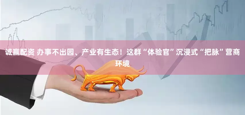 诚赢配资 办事不出园、产业有生态！这群“体验官”沉浸式“把脉”营商环境