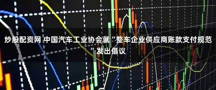炒股配资网 中国汽车工业协会就“整车企业供应商账款支付规范”发出倡议