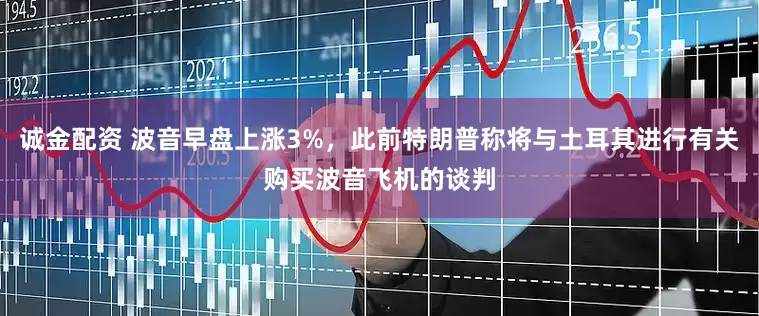 诚金配资 波音早盘上涨3%，此前特朗普称将与土耳其进行有关购买波音飞机的谈判