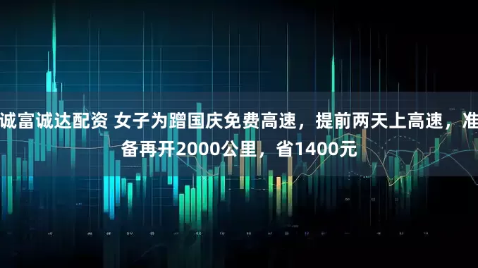 诚富诚达配资 女子为蹭国庆免费高速，提前两天上高速，准备再开2000公里，省1400元
