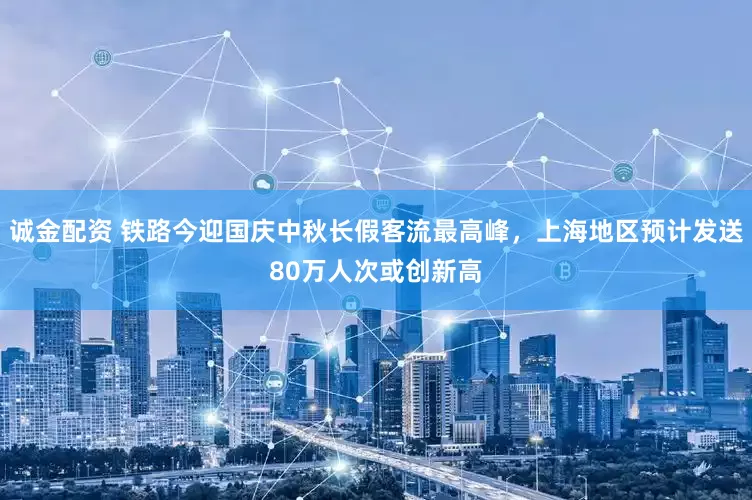 诚金配资 铁路今迎国庆中秋长假客流最高峰，上海地区预计发送80万人次或创新高