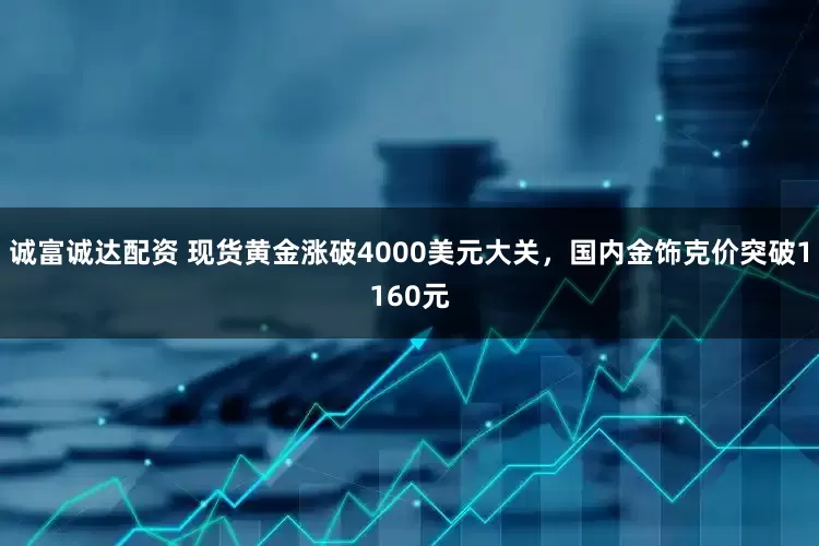 诚富诚达配资 现货黄金涨破4000美元大关，国内金饰克价突破1160元
