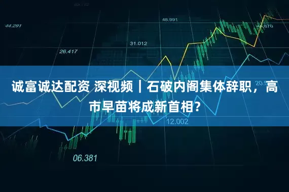 诚富诚达配资 深视频｜石破内阁集体辞职，高市早苗将成新首相？