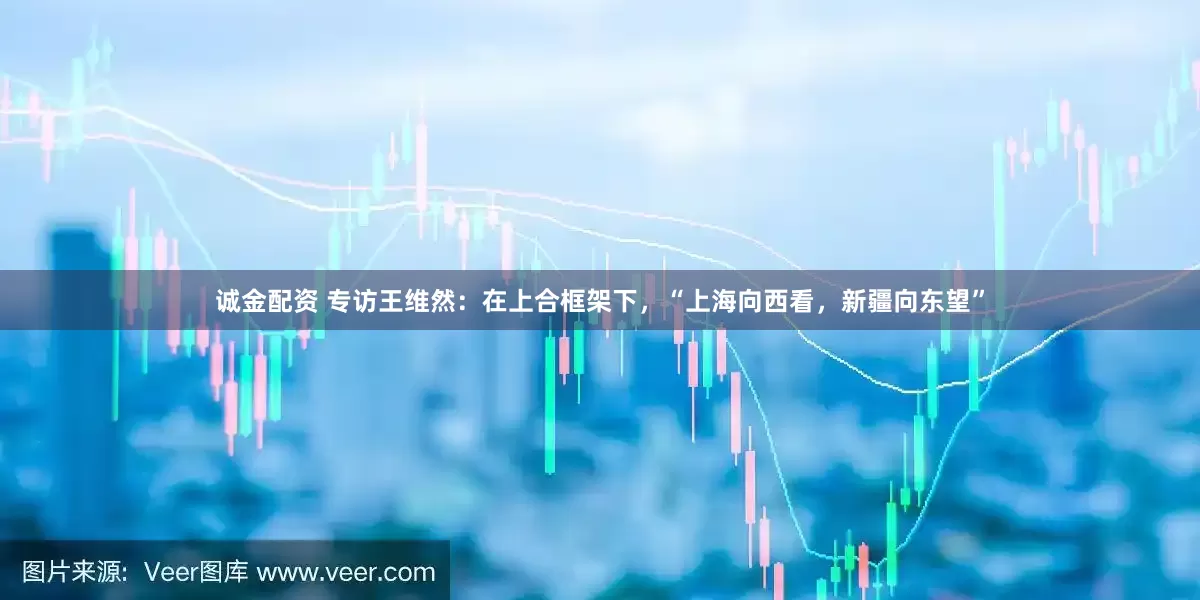 诚金配资 专访王维然：在上合框架下，“上海向西看，新疆向东望”