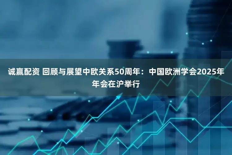 诚赢配资 回顾与展望中欧关系50周年：中国欧洲学会2025年年会在沪举行