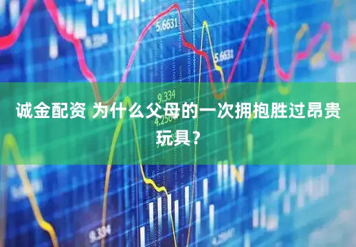 诚金配资 为什么父母的一次拥抱胜过昂贵玩具?