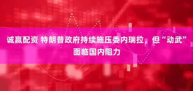 诚赢配资 特朗普政府持续施压委内瑞拉,但“动武”面临国内阻力