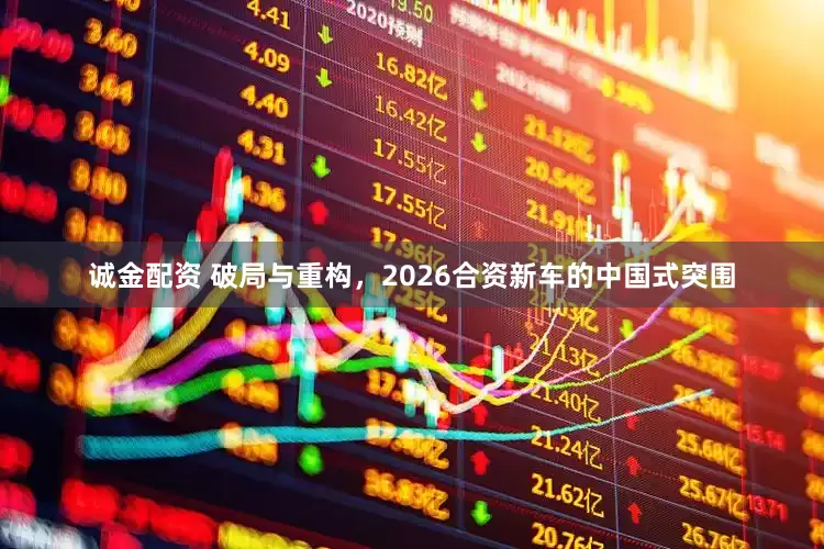 诚金配资 破局与重构,2026合资新车的中国式突围