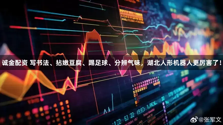诚金配资 写书法、拈嫩豆腐、踢足球、分辨气味，湖北人形机器人更厉害了！