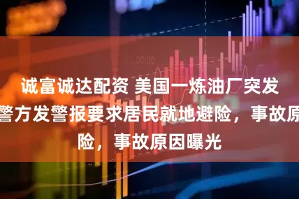 诚富诚达配资 美国一炼油厂突发爆炸！警方发警报要求居民就地避险，事故原因曝光