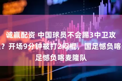 诚赢配资 中国球员不会踢3中卫攻防体系？开场9分钟被打2闷棍，国足憾负喀麦隆队
