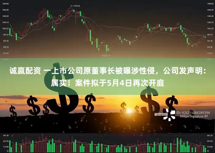 诚赢配资 一上市公司原董事长被曝涉性侵，公司发声明：属实！案件拟于5月4日再次开庭