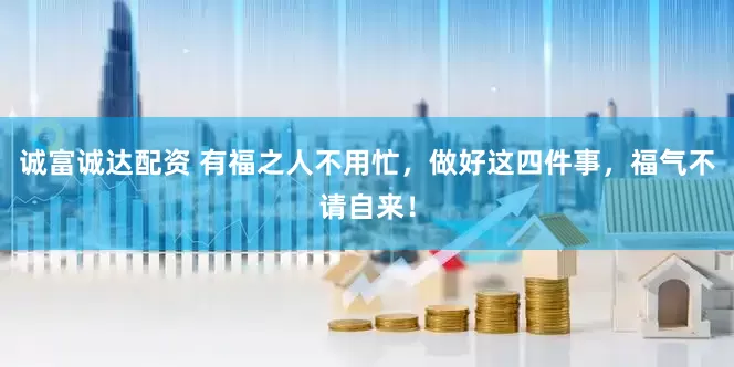诚富诚达配资 有福之人不用忙，做好这四件事，福气不请自来！